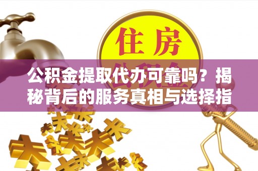 唐河公积金提取代办可靠吗？揭秘背后的服务真相与选择指南