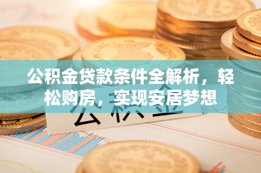 唐河公积金贷款条件全解析，轻松购房，实现安居梦想