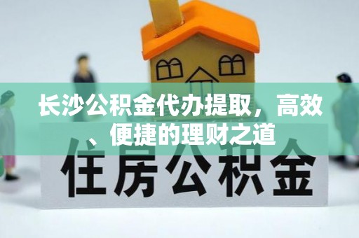 唐河长沙公积金代办提取，高效、便捷的理财之道