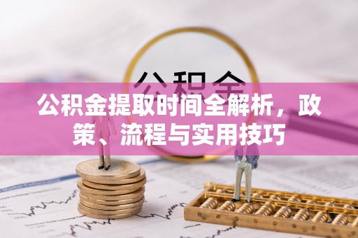 唐河公积金提取时间全解析，政策、流程与实用技巧