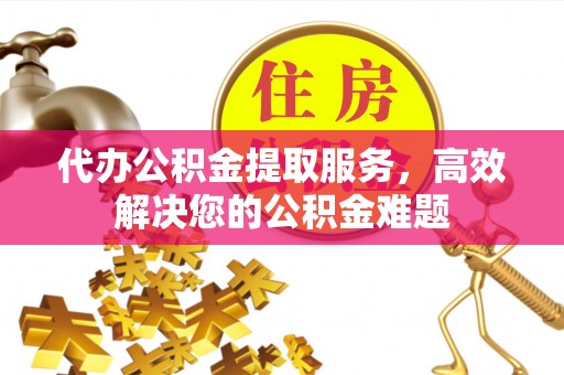 唐河代办公积金提取服务，高效解决您的公积金难题