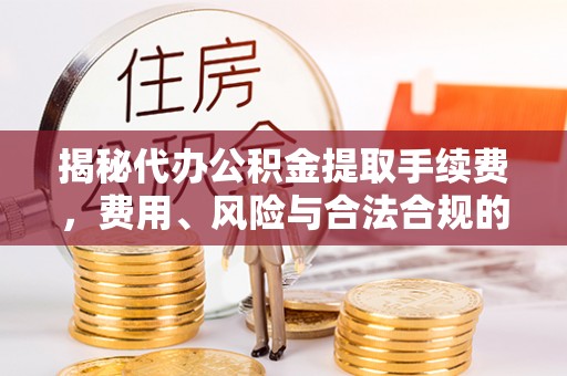 唐河揭秘代办公积金提取手续费，费用、风险与合法合规的全解析
