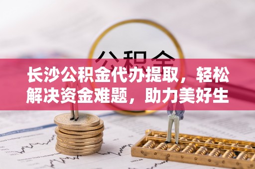 唐河长沙公积金代办提取，轻松解决资金难题，助力美好生活