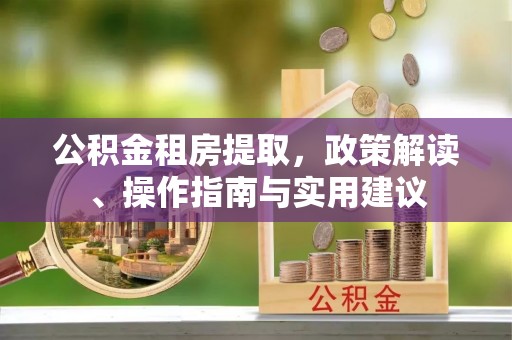 唐河公积金租房提取，政策解读、操作指南与实用建议