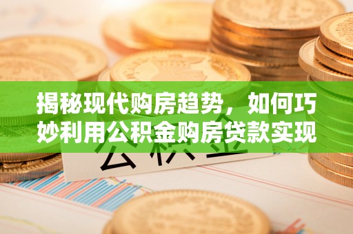 唐河揭秘现代购房趋势，如何巧妙利用公积金购房贷款实现置业梦想