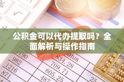 唐河公积金可以代办提取吗？全面解析与操作指南