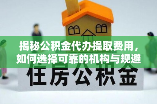 唐河揭秘公积金代办提取费用，如何选择可靠的机构与规避潜在风险