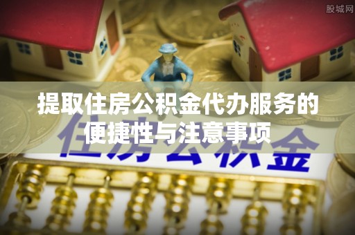 唐河提取住房公积金代办服务的便捷性与注意事项