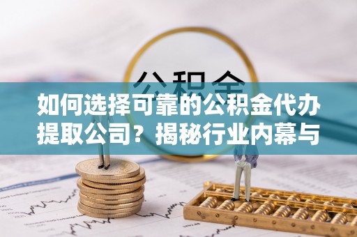 唐河如何选择可靠的公积金代办提取公司？揭秘行业内幕与服务指南