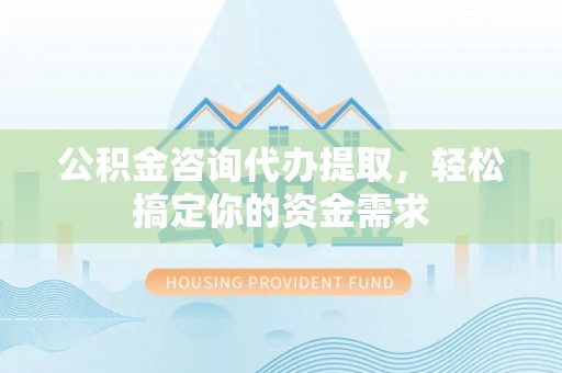 唐河公积金咨询代办提取，轻松搞定你的资金需求
