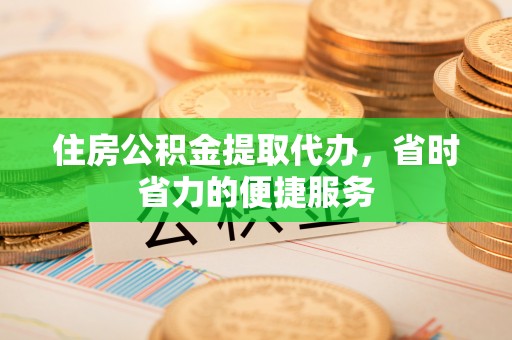 唐河住房公积金提取代办，省时省力的便捷服务