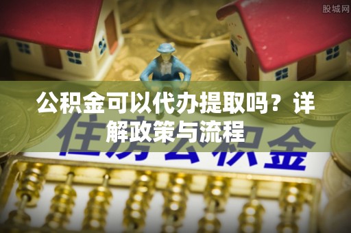 唐河公积金可以代办提取吗？详解政策与流程
