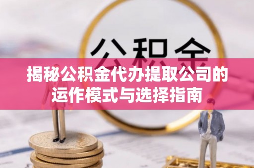 唐河揭秘公积金代办提取公司的运作模式与选择指南