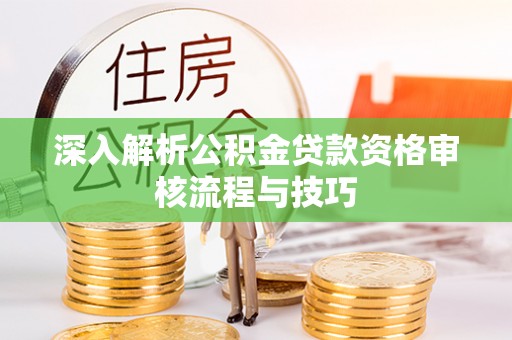 唐河深入解析公积金贷款资格审核流程与技巧