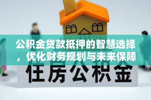 唐河公积金贷款抵押的智慧选择，优化财务规划与未来保障