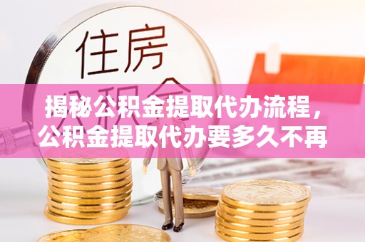 唐河揭秘公积金提取代办流程，公积金提取代办要多久不再迷茫
