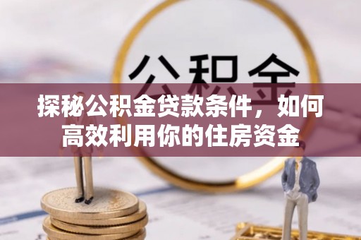 唐河探秘公积金贷款条件，如何高效利用你的住房资金