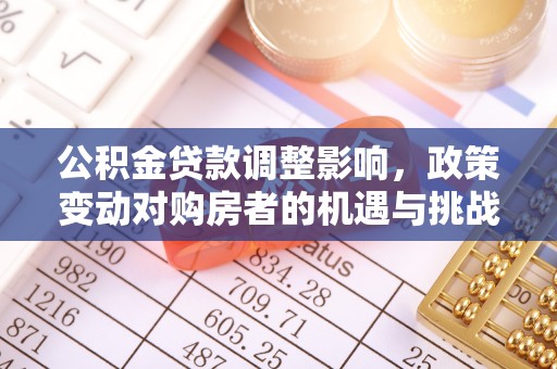 唐河公积金贷款调整影响，政策变动对购房者的机遇与挑战