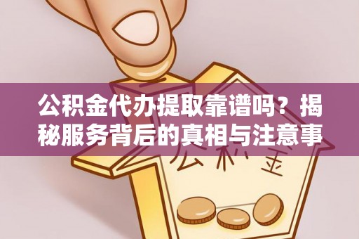 唐河公积金代办提取靠谱吗？揭秘服务背后的真相与注意事项