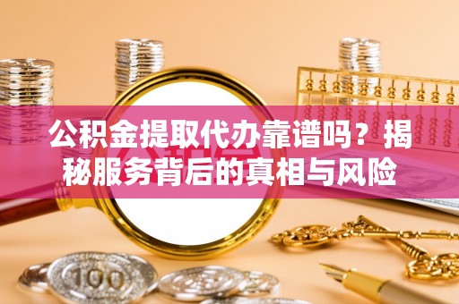 唐河公积金提取代办靠谱吗？揭秘服务背后的真相与风险