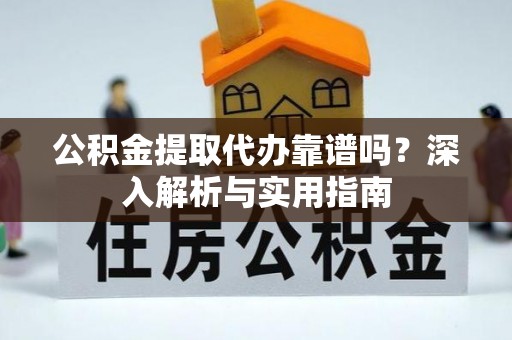 唐河公积金提取代办靠谱吗？深入解析与实用指南