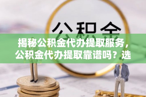 唐河揭秘公积金代办提取服务，公积金代办提取靠谱吗？选择前你需要知道这些！