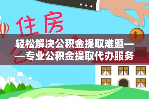 唐河轻松解决公积金提取难题——专业公积金提取代办服务详解