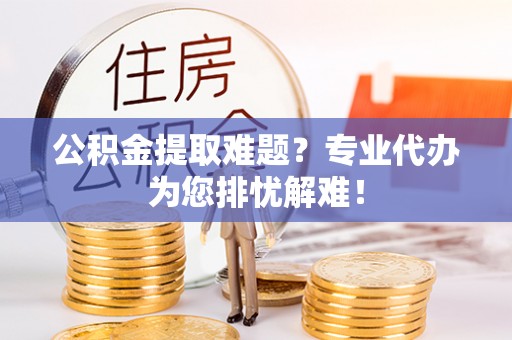唐河公积金提取难题？专业代办为您排忧解难！