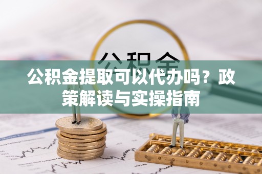 唐河公积金提取可以代办吗？政策解读与实操指南