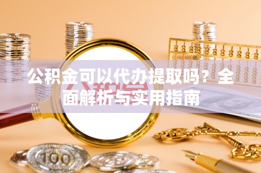 唐河公积金可以代办提取吗？全面解析与实用指南