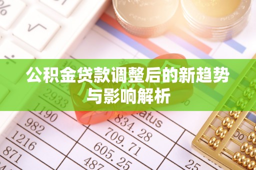 唐河公积金贷款调整后的新趋势与影响解析