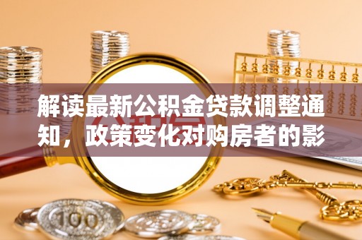 唐河解读最新公积金贷款调整通知，政策变化对购房者的影响与应对策略