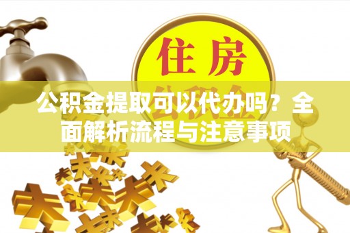 唐河公积金提取可以代办吗？全面解析流程与注意事项