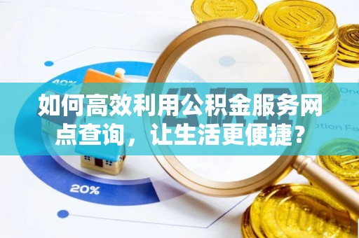 唐河如何高效利用公积金服务网点查询，让生活更便捷？