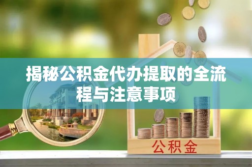 唐河揭秘公积金代办提取的全流程与注意事项