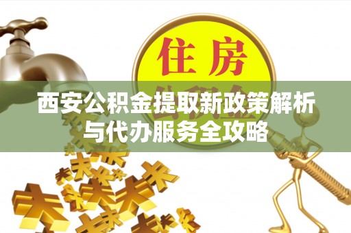 唐河西安公积金提取新政策解析与代办服务全攻略