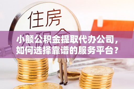 唐河小额公积金提取代办公司，如何选择靠谱的服务平台？