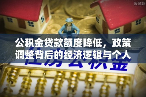 唐河公积金贷款额度降低，政策调整背后的经济逻辑与个人应对策略