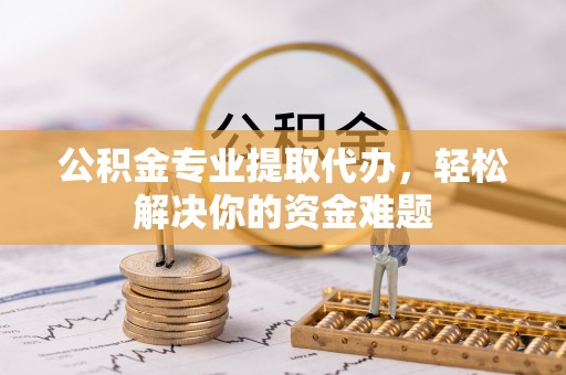 唐河公积金专业提取代办，轻松解决你的资金难题