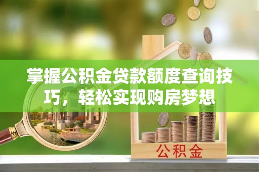 唐河掌握公积金贷款额度查询技巧，轻松实现购房梦想