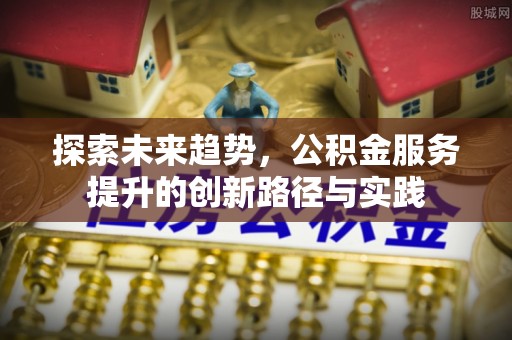 唐河探索未来趋势，公积金服务提升的创新路径与实践