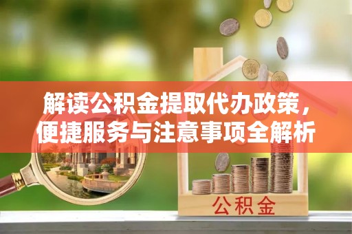 唐河解读公积金提取代办政策，便捷服务与注意事项全解析