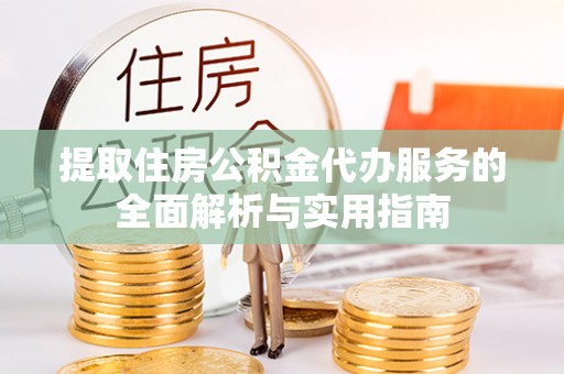 唐河提取住房公积金代办服务的全面解析与实用指南