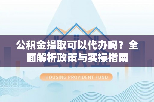 唐河公积金提取可以代办吗？全面解析政策与实操指南