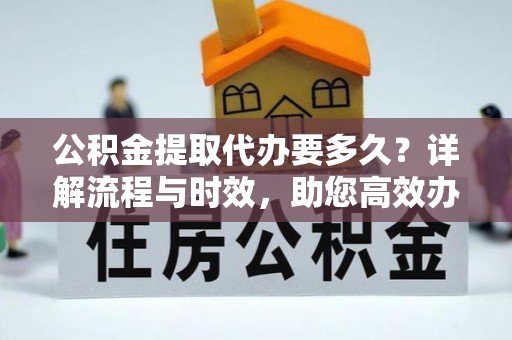 唐河公积金提取代办要多久？详解流程与时效，助您高效办理