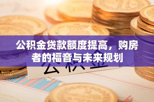唐河公积金贷款额度提高，购房者的福音与未来规划