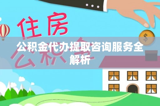 唐河公积金代办提取咨询服务全解析