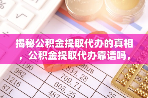 唐河揭秘公积金提取代办的真相，公积金提取代办靠谱吗，如何选择专业服务？