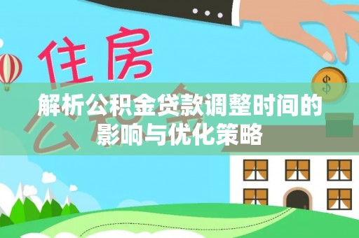 唐河解析公积金贷款调整时间的影响与优化策略