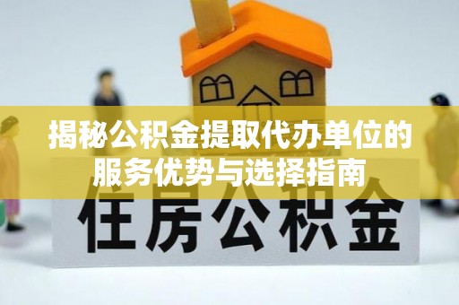 唐河揭秘公积金提取代办单位的服务优势与选择指南